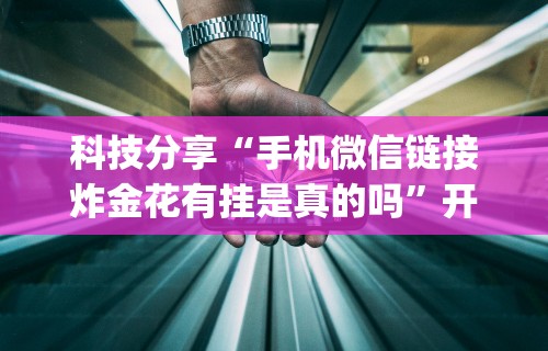 科技分享“手机微信链接炸金花有挂是真的吗”开挂神器{透视辅助}全揭秘