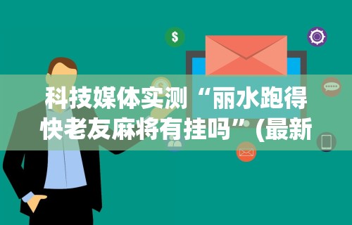 科技媒体实测“丽水跑得快老友麻将有挂吗”(最新透视辅助上线)
