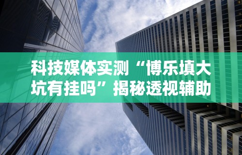 科技媒体实测“博乐填大坑有挂吗”揭秘透视辅助万能挂用法