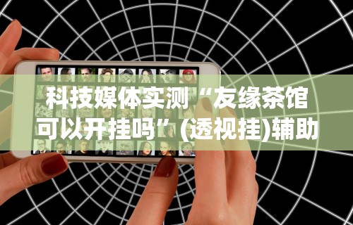 科技媒体实测“友缘茶馆可以开挂吗”(透视挂)辅助透视教程