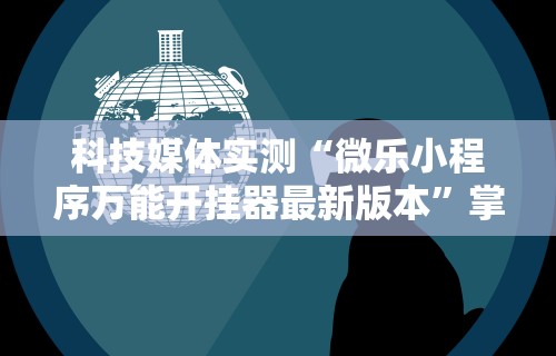 科技媒体实测“微乐小程序万能开挂器最新版本”掌握辅助功能必胜规则