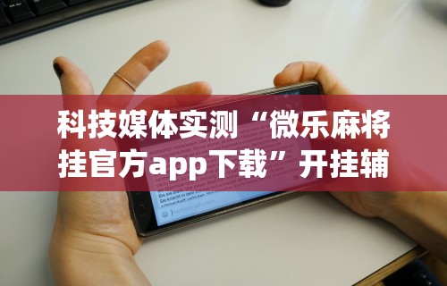 科技媒体实测“微乐麻将挂官方app下载”开挂辅助详细步骤