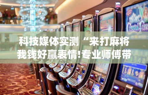 科技媒体实测“来打麻将我钱好赢表情!专业师傅带你一起了解(确实有挂)