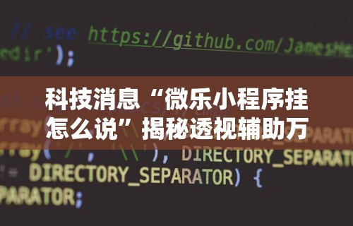 科技消息“微乐小程序挂怎么说”揭秘透视辅助万能挂用法