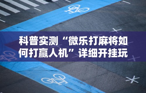 科普实测“微乐打麻将如何打赢人机”详细开挂玩法