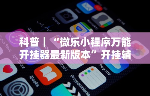 科普｜“微乐小程序万能开挂器最新版本”开挂辅助详细步骤