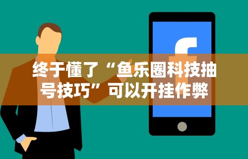 终于懂了“鱼乐圈科技抽号技巧”可以开挂作弊