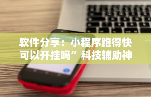 软件分享：小程序跑得快可以开挂吗”科技辅助神器手机版
