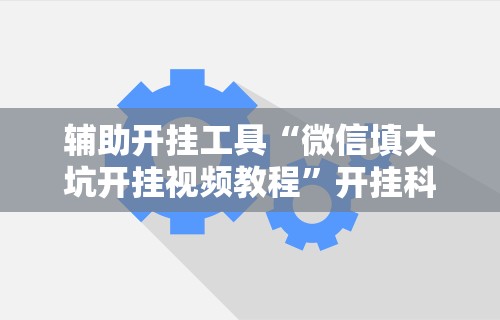 辅助开挂工具“微信填大坑开挂视频教程”开挂科技辅助神器手机