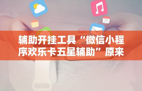 辅助开挂工具“微信小程序欢乐卡五星辅助”原来有神器下载！
