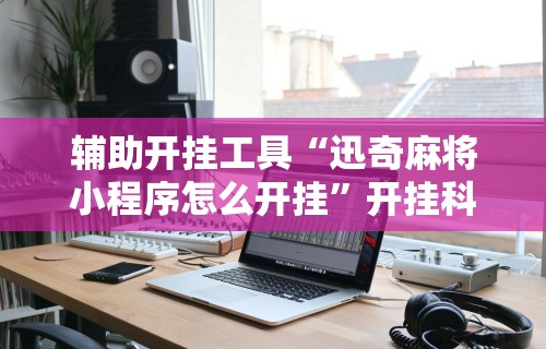 辅助开挂工具“迅奇麻将小程序怎么开挂”开挂科技辅助神器手机