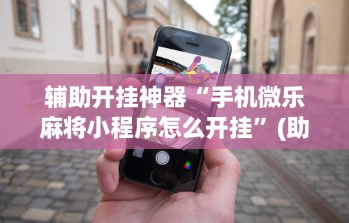 辅助开挂神器“手机微乐麻将小程序怎么开挂”(助赢详细开挂教程)