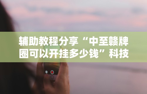辅助教程分享“中至赣牌圈可以开挂多少钱”科技辅助神器手机