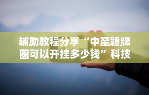 辅助教程分享“中至赣牌圈可以开挂多少钱”科技辅助神器手机