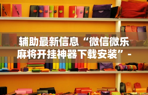 辅助最新信息“微信微乐麻将开挂神器下载安装”-开挂神器-包教包会 辅助最新信息“微信微乐麻将开挂神器下载安装”-开挂神器-包教包会