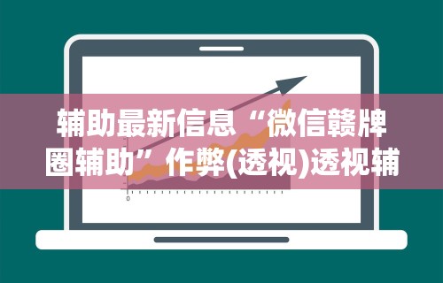 辅助最新信息“微信赣牌圈辅助”作弊(透视)透视辅助 辅助最新信息“微信赣牌圈辅助”作弊(透视)透视辅助