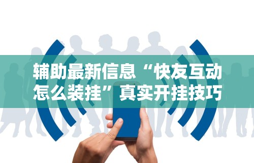 辅助最新信息“快友互动怎么装挂”真实开挂技巧分享