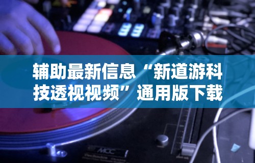 辅助最新信息“新道游科技透视视频”通用版下载教程 辅助最新信息“新道游科技透视视频”通用版下载教程