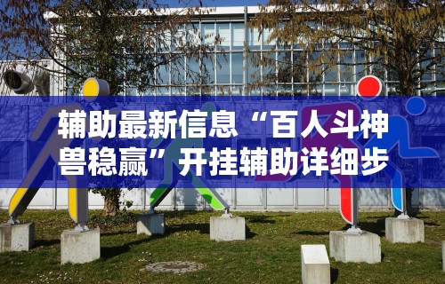 辅助最新信息“百人斗神兽稳赢”开挂辅助详细步骤