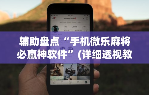 辅助盘点“手机微乐麻将必赢神软件”(详细透视教程)
