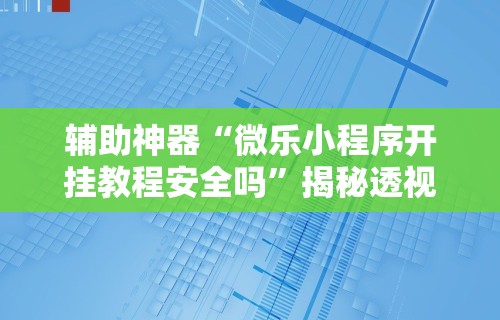 辅助神器“微乐小程序开挂教程安全吗	”揭秘透视辅助万能挂