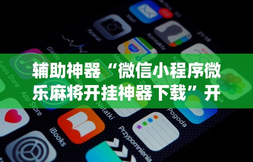 辅助神器“微信小程序微乐麻将开挂神器下载	”开挂(透视)辅助教程