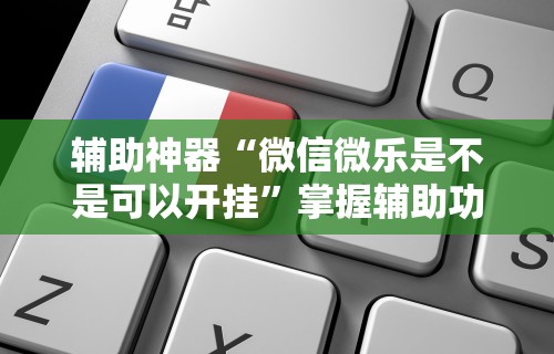 辅助神器“微信微乐是不是可以开挂”掌握辅助功能必胜规则