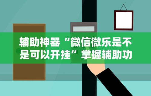辅助神器“微信微乐是不是可以开挂	”掌握辅助功能必胜规则