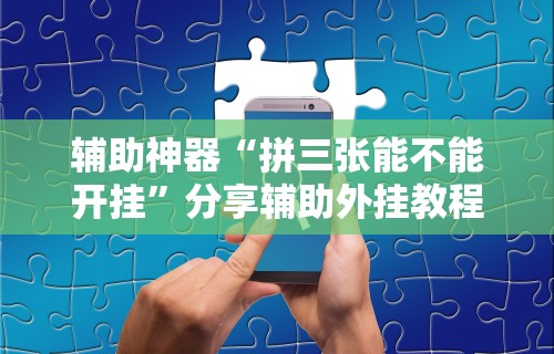 辅助神器“拼三张能不能开挂	”分享辅助外挂教程
