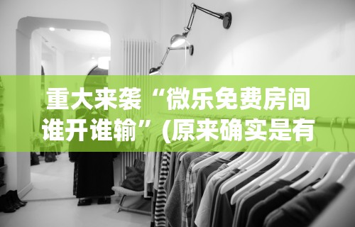 重大来袭“微乐免费房间谁开谁输”(原来确实是有挂)