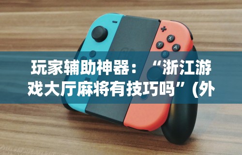 玩家辅助神器：“浙江游戏大厅麻将有技巧吗”(外卦神器下载)