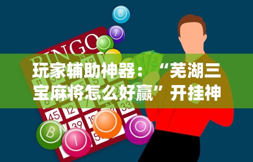 玩家辅助神器：“芜湖三宝麻将怎么好赢”开挂神器{透视辅助}全揭秘