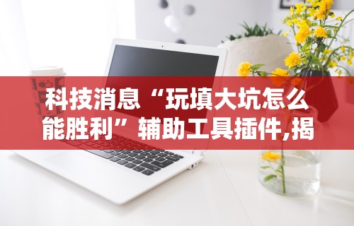科技消息“玩填大坑怎么能胜利”辅助工具插件,揭秘技巧开挂