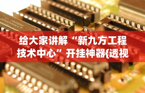 给大家讲解“新九方工程技术中心	”开挂神器{透视辅助}全揭秘
