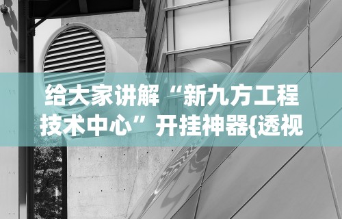 给大家讲解“新九方工程技术中心”开挂神器{透视辅助}全揭秘