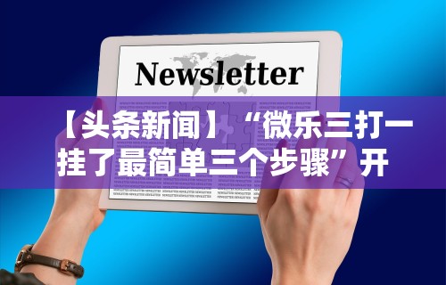 【头条新闻】“微乐三打一挂了最简单三个步骤”开挂方法