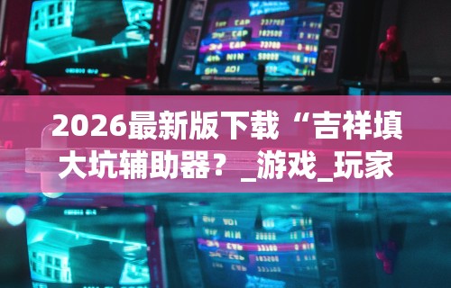 2026最新版下载“吉祥填大坑辅助器?_游戏_玩家_工具 2026最新版下载“吉祥填大坑辅助器?_游戏_玩家_工具