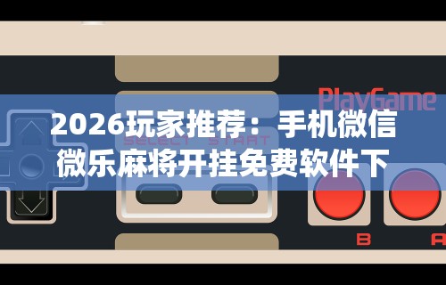 最新技术“微乐甘肃麻将开挂神器下载最新辅助详细教程 最新技术“微乐甘肃麻将开挂神器下载最新辅助详细教程