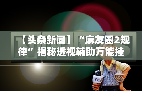 科普｜“微乐陕西麻将万能开挂器是真的吗”附开挂脚本