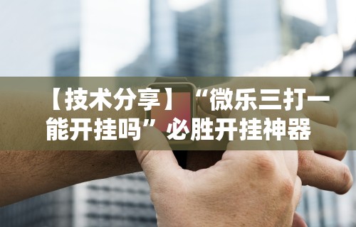 辅助开挂工具“微乐天津麻将有挂吗？”(透视挂)最新辅助详细教程