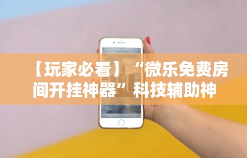 详细分享“微乐麻将小程序免费挂”科技辅助神器手机版