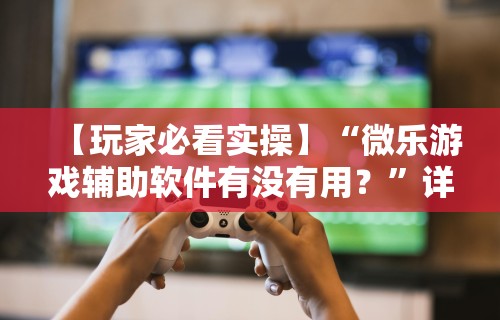 玩家必看教程“微乐挖坑可不可以开挂”开挂辅助软件教程