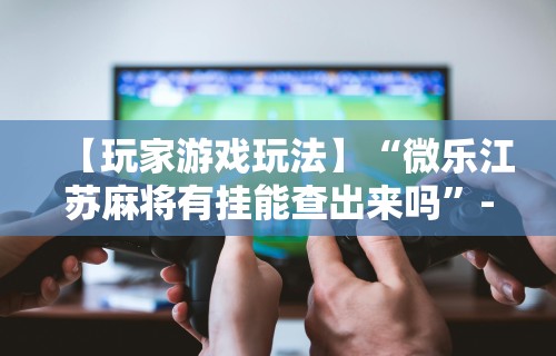 独家脚本实测“网易棋牌麻将有挂吗”开挂(透视)辅助教程