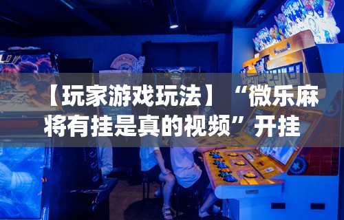 玩家必看教程“微乐挖坑可不可以开挂	”开挂辅助软件教程