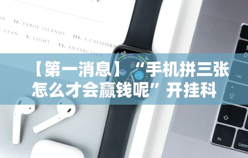 科技消息“6人拼三张的规律口诀”(曝光透视必备猫腻)