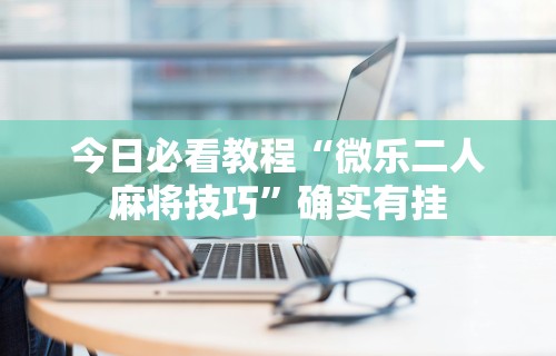 辅助开挂神器“微乐江西麻将有挂吗”原来有神器下载
