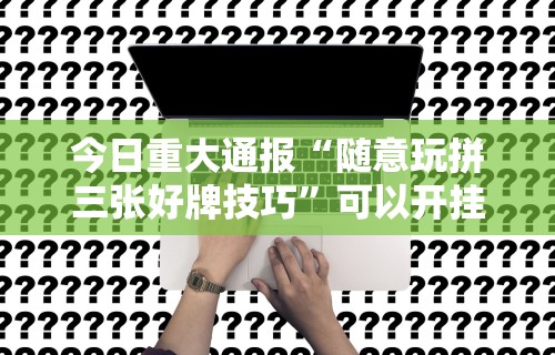 教程更新!“微乐锄大地怎么让系统给你发好牌	”开挂(透视)辅助教程