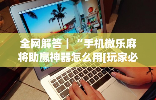 独家脚本实测“微信上微乐麻将是不是有挂呀”真实开挂技巧分享