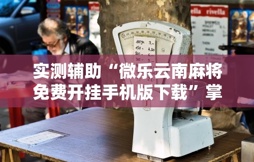 科技消息“微乐陕西三代如何拿好牌”-必赢神器安装