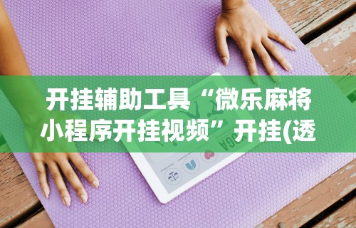 科普常识!胡乐麻将开挂神器下载安装	”开挂辅助脚本+详细开挂